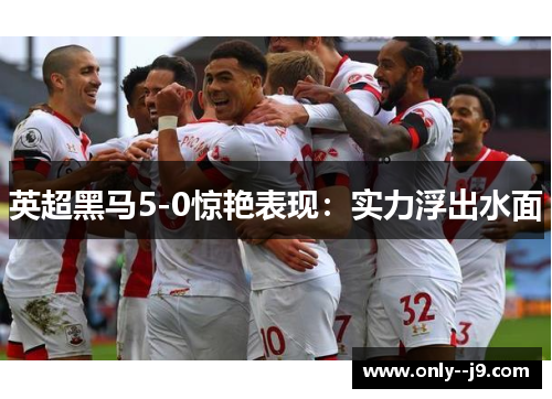 英超黑马5-0惊艳表现:实力浮出水面 英超黑马5-0惊艳表现:实力浮出水面