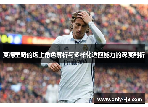 莫德里奇的场上角色解析与多样化适应能力的深度剖析