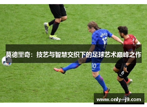 莫德里奇：技艺与智慧交织下的足球艺术巅峰之作