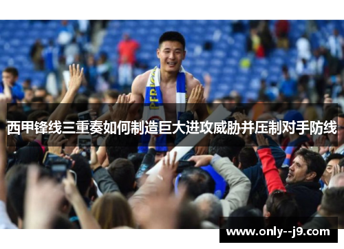 西甲锋线三重奏如何制造巨大进攻威胁并压制对手防线 西甲锋线三重奏如何制造巨大进攻威胁并压制对手防线
