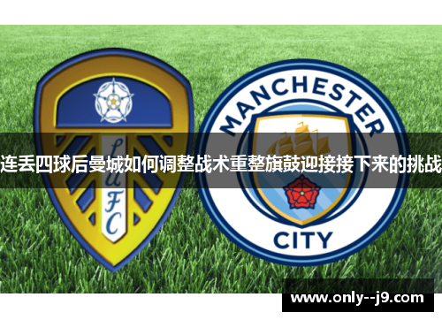 连丢四球后曼城如何调整战术重整旗鼓迎接接下来的挑战 连丢四球后曼城如何调整战术重整旗鼓迎接接下来的挑战