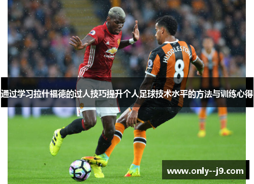 通过学习拉什福德的过人技巧提升个人足球技术水平的方法与训练心得