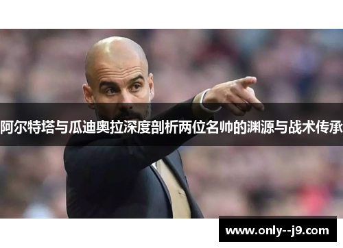 阿尔特塔与瓜迪奥拉深度剖析两位名帅的渊源与战术传承 阿尔特塔与瓜迪奥拉深度剖析两位名帅的渊源与战术传承
