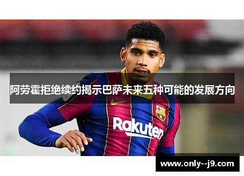 阿劳霍拒绝续约揭示巴萨未来五种可能的发展方向 阿劳霍拒绝续约揭示巴萨未来五种可能的发展方向