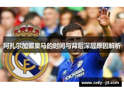 阿扎尔加盟皇马的时间与背后深层原因解析 阿扎尔加盟皇马的时间与背后深层原因解析