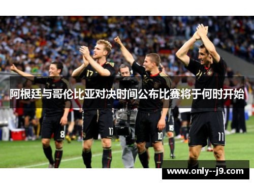 阿根廷与哥伦比亚对决时间公布比赛将于何时开始