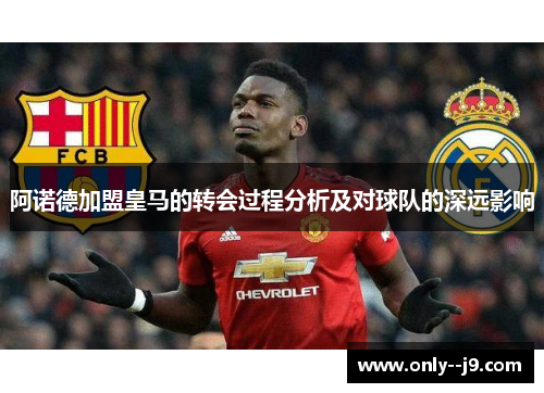 阿诺德加盟皇马的转会过程分析及对球队的深远影响 阿诺德加盟皇马的转会过程分析及对球队的深远影响