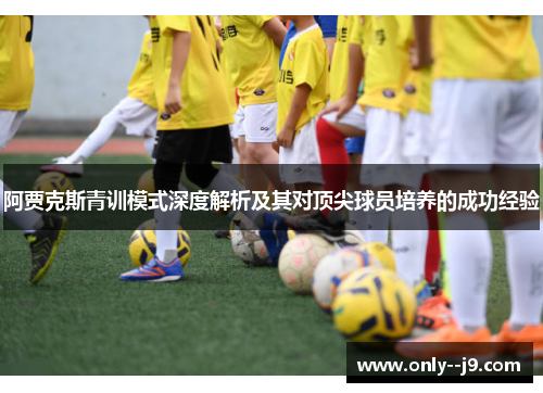 阿贾克斯青训模式深度解析及其对顶尖球员培养的成功经验