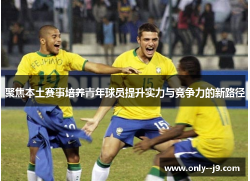 聚焦本土赛事培养青年球员提升实力与竞争力的新路径