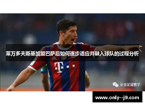 莱万多夫斯基加盟巴萨后如何逐步适应并融入球队的过程分析 莱万多夫斯基加盟巴萨后如何逐步适应并融入球队的过程分析