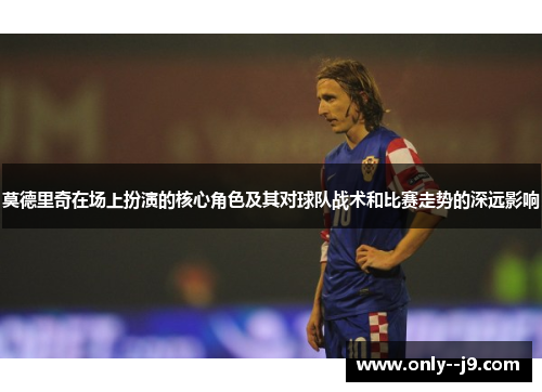 莫德里奇在场上扮演的核心角色及其对球队战术和比赛走势的深远影响 莫德里奇在场上扮演的核心角色及其对球队战术和比赛走势的深远影响