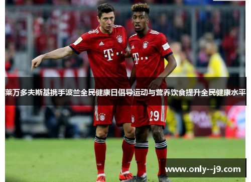 莱万多夫斯基携手波兰全民健康日倡导运动与营养饮食提升全民健康水平 莱万多夫斯基携手波兰全民健康日倡导运动与营养饮食提升全民健康水平