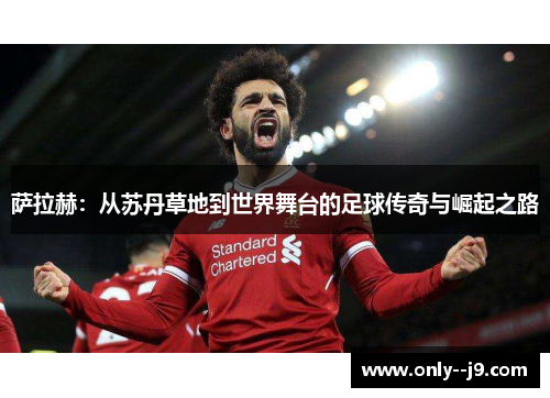 萨拉赫:从苏丹草地到世界舞台的足球传奇与崛起之路 萨拉赫:从苏丹草地到世界舞台的足球传奇与崛起之路