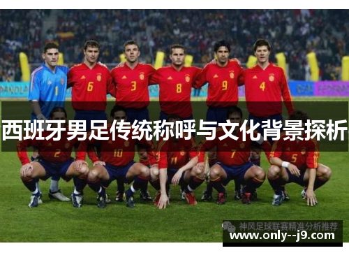 西班牙男足传统称呼与文化背景探析 西班牙男足传统称呼与文化背景探析
