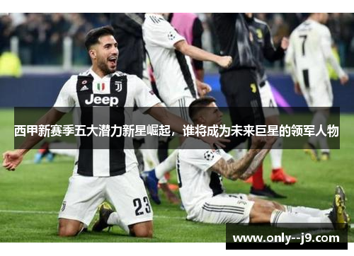 西甲新赛季五大潜力新星崛起,谁将成为未来巨星的领军人物 西甲新赛季五大潜力新星崛起,谁将成为未来巨星的领军人物