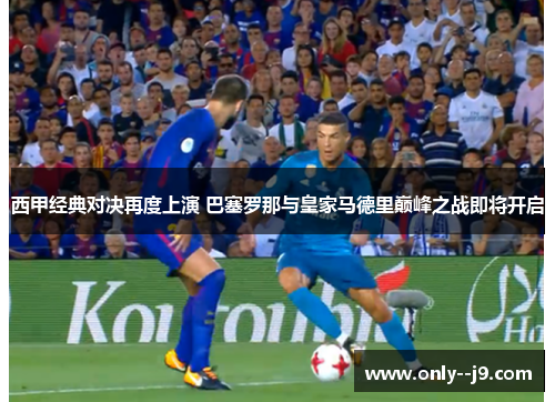 西甲经典对决再度上演 巴塞罗那与皇家马德里巅峰之战即将开启 西甲经典对决再度上演 巴塞罗那与皇家马德里巅峰之战即将开启