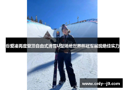 谷爱凌再度登顶自由式滑雪U型场地世界杯冠军展现绝佳实力 谷爱凌再度登顶自由式滑雪U型场地世界杯冠军展现绝佳实力