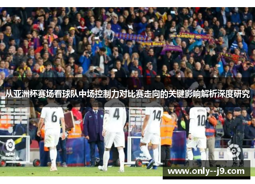 从亚洲杯赛场看球队中场控制力对比赛走向的关键影响解析深度研究 从亚洲杯赛场看球队中场控制力对比赛走向的关键影响解析深度研究