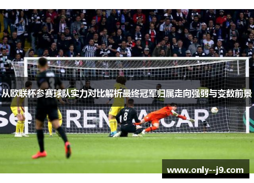 从欧联杯参赛球队实力对比解析最终冠军归属走向强弱与变数前景 从欧联杯参赛球队实力对比解析最终冠军归属走向强弱与变数前景