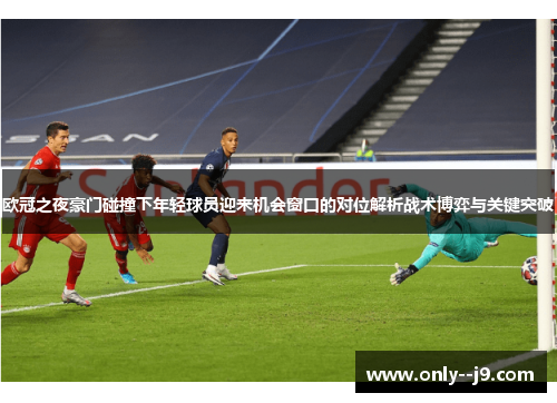 欧冠之夜豪门碰撞下年轻球员迎来机会窗口的对位解析战术博弈与关键突破 欧冠之夜豪门碰撞下年轻球员迎来机会窗口的对位解析战术博弈与关键突破