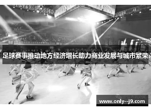 足球赛事推动地方经济增长助力商业发展与城市繁荣 足球赛事推动地方经济增长助力商业发展与城市繁荣