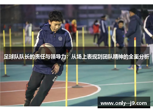 足球队队长的责任与领导力:从场上表现到团队精神的全面分析 足球队队长的责任与领导力:从场上表现到团队精神的全面分析