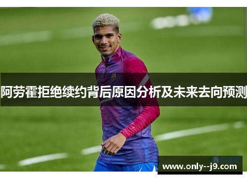 阿劳霍拒绝续约背后原因分析及未来去向预测 阿劳霍拒绝续约背后原因分析及未来去向预测