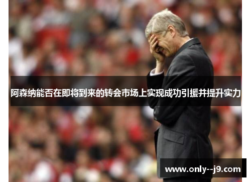 阿森纳能否在即将到来的转会市场上实现成功引援并提升实力 阿森纳能否在即将到来的转会市场上实现成功引援并提升实力