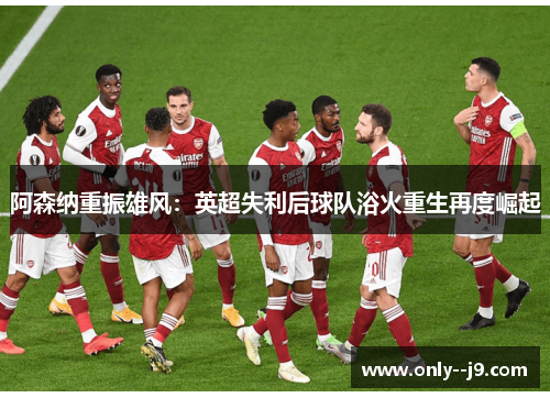 阿森纳重振雄风:英超失利后球队浴火重生再度崛起 阿森纳重振雄风:英超失利后球队浴火重生再度崛起