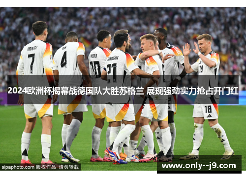 2024欧洲杯揭幕战德国队大胜苏格兰 展现强劲实力抢占开门红 2024欧洲杯揭幕战德国队大胜苏格兰 展现强劲实力抢占开门红