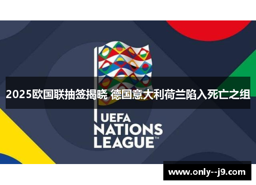 2025欧国联抽签揭晓 德国意大利荷兰陷入死亡之组 2025欧国联抽签揭晓 德国意大利荷兰陷入死亡之组