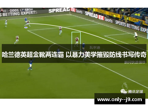 哈兰德英超金靴两连霸 以暴力美学摧毁防线书写传奇 哈兰德英超金靴两连霸 以暴力美学摧毁防线书写传奇