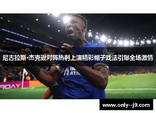 尼古拉斯·杰克逊对阵热刺上演精彩帽子戏法引爆全场激情 尼古拉斯·杰克逊对阵热刺上演精彩帽子戏法引爆全场激情