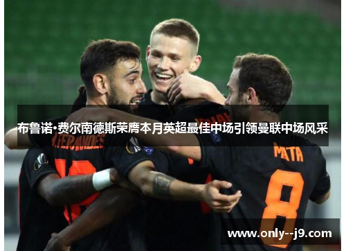 布鲁诺·费尔南德斯荣膺本月英超最佳中场引领曼联中场风采 布鲁诺·费尔南德斯荣膺本月英超最佳中场引领曼联中场风采
