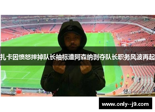 扎卡因愤怒摔掉队长袖标遭阿森纳剥夺队长职务风波再起 扎卡因愤怒摔掉队长袖标遭阿森纳剥夺队长职务风波再起