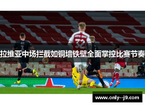 拉维亚中场拦截如铜墙铁壁全面掌控比赛节奏 拉维亚中场拦截如铜墙铁壁全面掌控比赛节奏