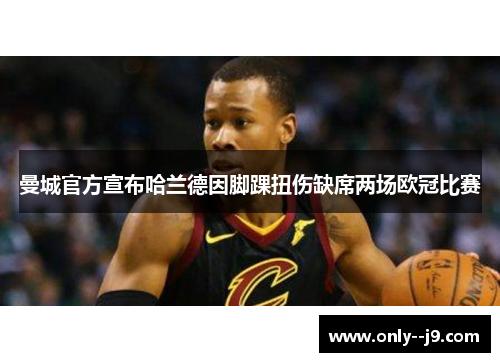 曼城官方宣布哈兰德因脚踝扭伤缺席两场欧冠比赛 曼城官方宣布哈兰德因脚踝扭伤缺席两场欧冠比赛