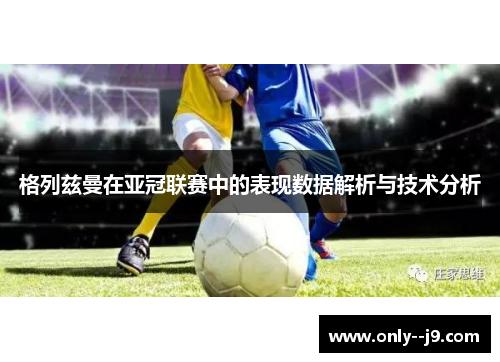 格列兹曼在亚冠联赛中的表现数据解析与技术分析 格列兹曼在亚冠联赛中的表现数据解析与技术分析