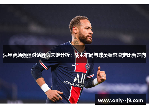 法甲赛场强强对话胜负关键分析：战术布局与球员状态决定比赛走向