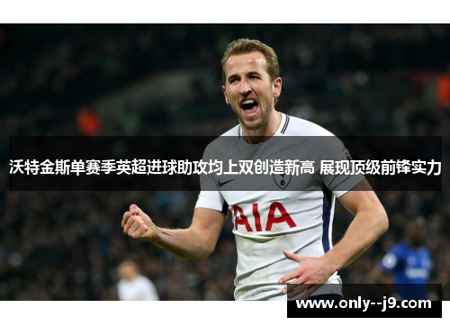 沃特金斯单赛季英超进球助攻均上双创造新高 展现顶级前锋实力