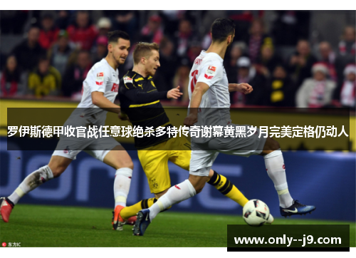 罗伊斯德甲收官战任意球绝杀多特传奇谢幕黄黑岁月完美定格仍动人 罗伊斯德甲收官战任意球绝杀多特传奇谢幕黄黑岁月完美定格仍动人