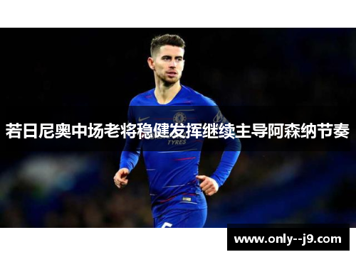 若日尼奥中场老将稳健发挥继续主导阿森纳节奏