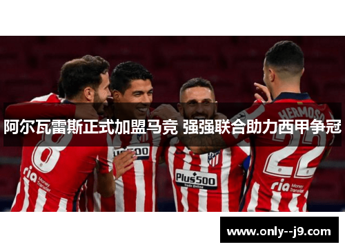 阿尔瓦雷斯正式加盟马竞 强强联合助力西甲争冠