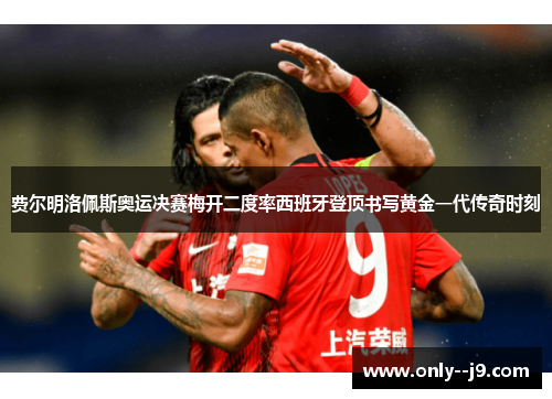 费尔明洛佩斯奥运决赛梅开二度率西班牙登顶书写黄金一代传奇时刻 费尔明洛佩斯奥运决赛梅开二度率西班牙登顶书写黄金一代传奇时刻