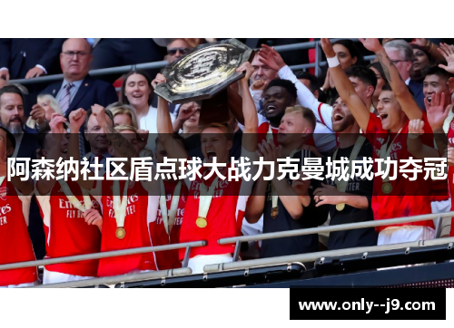 阿森纳社区盾点球大战力克曼城成功夺冠 阿森纳社区盾点球大战力克曼城成功夺冠