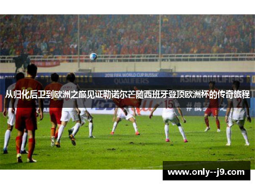 从归化后卫到欧洲之巅见证勒诺尔芒随西班牙登顶欧洲杯的传奇旅程