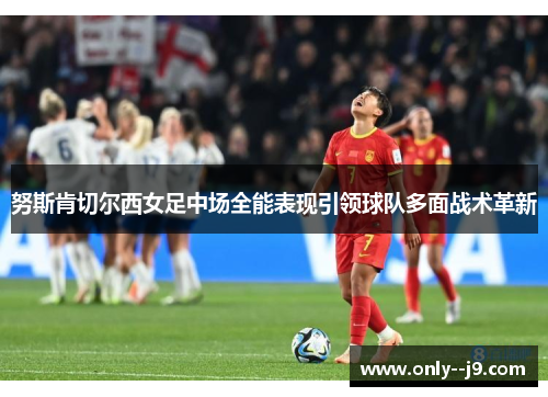 努斯肯切尔西女足中场全能表现引领球队多面战术革新