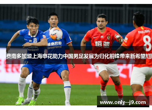 费南多加盟上海申花助力中国男足发展为归化前锋带来新希望