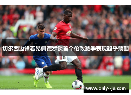 切尔西边锋若昂佩德罗谈首个伦敦赛季表现超乎预期 切尔西边锋若昂佩德罗谈首个伦敦赛季表现超乎预期