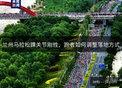 兰州马拉松踝关节刚性，跑者如何调整落地方式